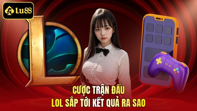 Cược trận đấu LOL sắp tới kết quả ra sao