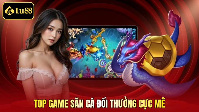 Top game săn cá đổi thưởng cực mê
