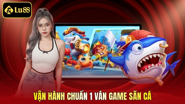 Vận hành chuẩn 1 ván game săn cá